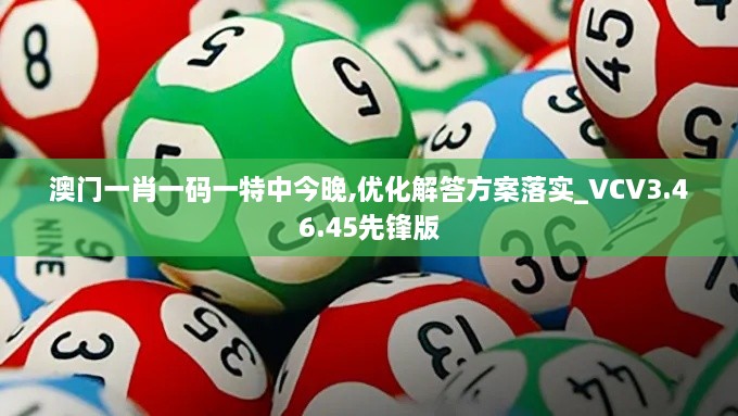 澳门一肖一码一特中今晚,优化解答方案落实_VCV3.46.45先锋版