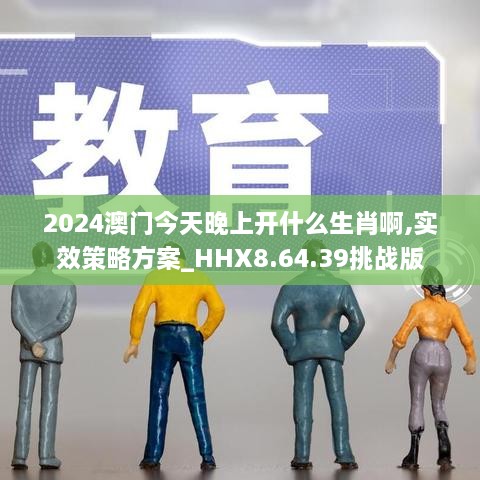 2024澳门今天晚上开什么生肖啊,实效策略方案_HHX8.64.39挑战版