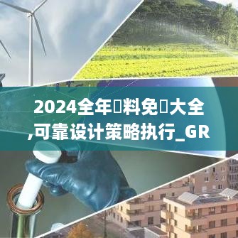 2024全年資料免費大全,可靠设计策略执行_GRE4.12.49天然版