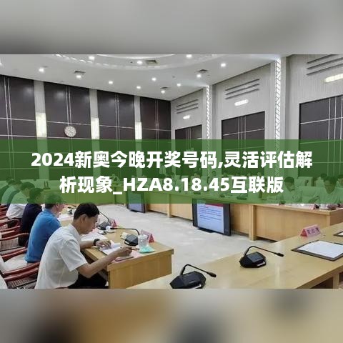 2024新奥今晚开奖号码,灵活评估解析现象_HZA8.18.45互联版