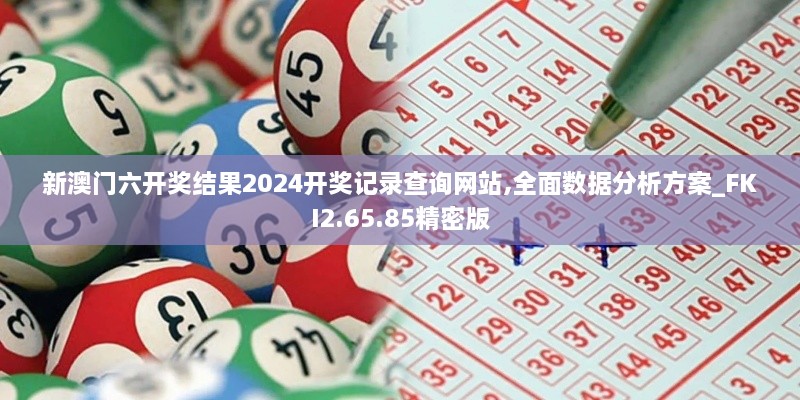 新澳门六开奖结果2024开奖记录查询网站,全面数据分析方案_FKI2.65.85精密版