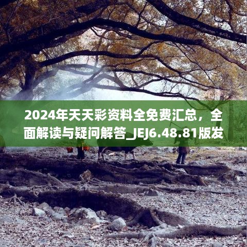 2024年天天彩资料全免费汇总，全面解读与疑问解答_JEJ6.48.81版发布