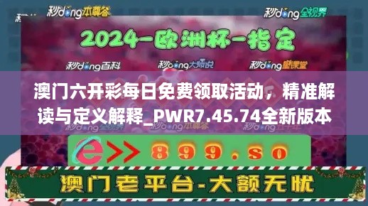 澳门六开彩每日免费领取活动，精准解读与定义解释_PWR7.45.74全新版本