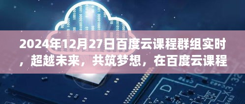 超越未来，共筑梦想，百度云课程群组励志之旅实时分享（2024年12月27日）