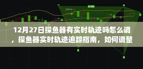 探鱼器实时轨迹追踪指南，如何调整与操作于12月27日获取最佳探测效果