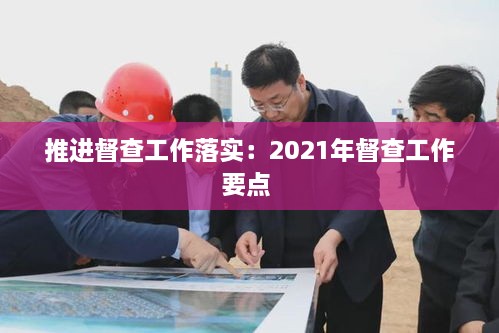 推进督查工作落实：2021年督查工作要点 