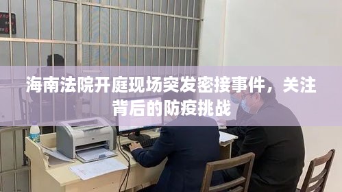 海南法院开庭现场突发密接事件，关注背后的防疫挑战