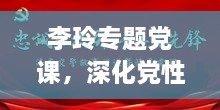 李玲专题党课，深化党性修养，砥砺前行，筑牢信仰之基