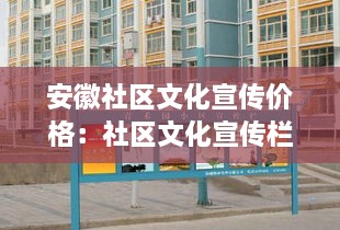 安徽社区文化宣传价格：社区文化宣传栏内容 