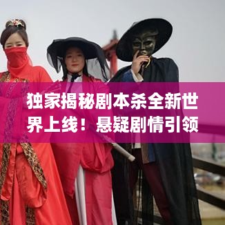 独家揭秘剧本杀全新世界上线！悬疑剧情引领玩家探秘之旅！