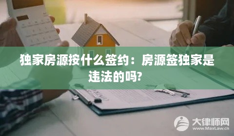 独家房源按什么签约：房源签独家是违法的吗? 