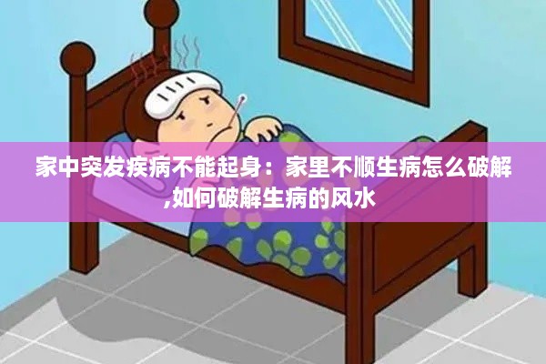 家中突发疾病不能起身：家里不顺生病怎么破解,如何破解生病的风水 