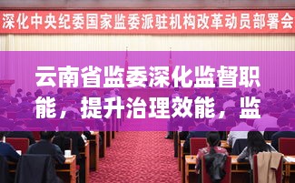 云南省监委深化监督职能，提升治理效能，监督落实见成效