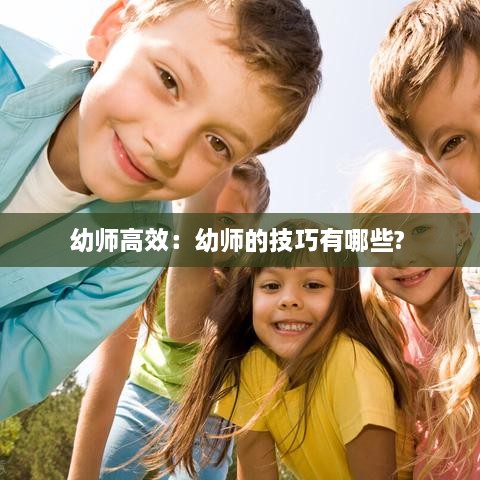 幼师高效：幼师的技巧有哪些? 