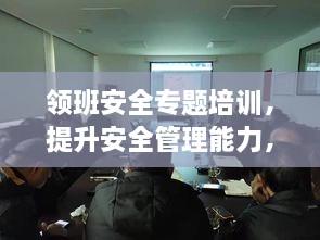 领班安全专题培训，提升安全管理能力，保障工作场所安全