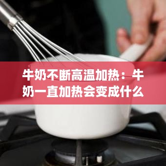 牛奶不断高温加热：牛奶一直加热会变成什么 