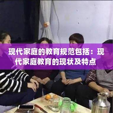 现代家庭的教育规范包括：现代家庭教育的现状及特点 