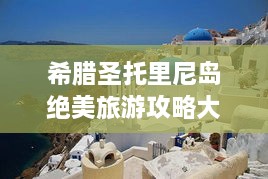 希腊圣托里尼岛绝美旅游攻略大全