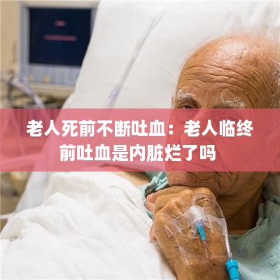 老人死前不断吐血：老人临终前吐血是内脏烂了吗 