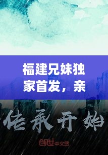 福建兄妹独家首发，亲情力量与文化传承的感人篇章