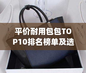 平价耐用包包TOP10排名榜单及选购指南