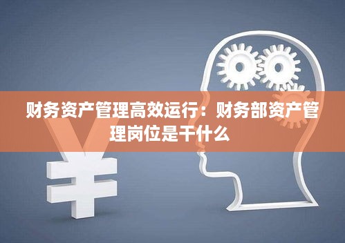 财务资产管理高效运行：财务部资产管理岗位是干什么 