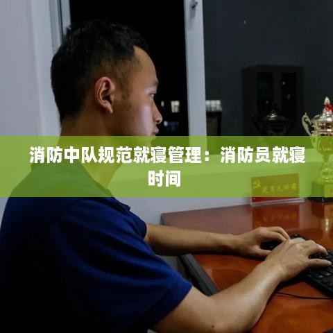 消防中队规范就寝管理：消防员就寝时间 