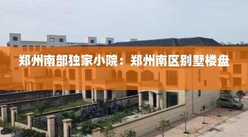 郑州南部独家小院：郑州南区别墅楼盘 