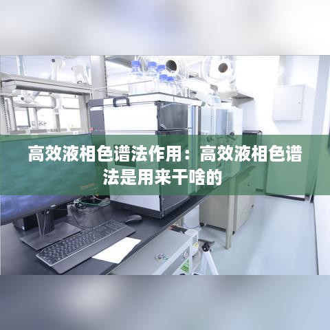 高效液相色谱法作用：高效液相色谱法是用来干啥的 