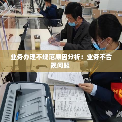 业务办理不规范原因分析：业务不合规问题 