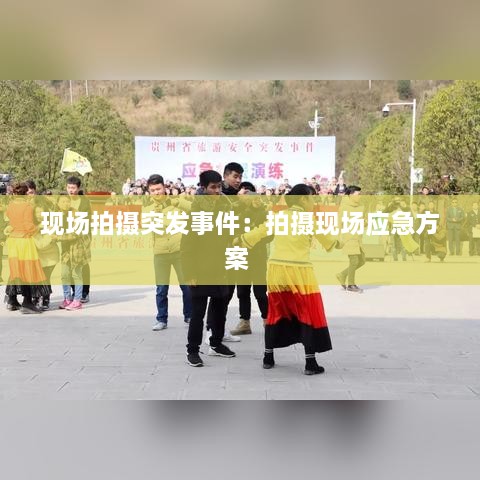 现场拍摄突发事件：拍摄现场应急方案 