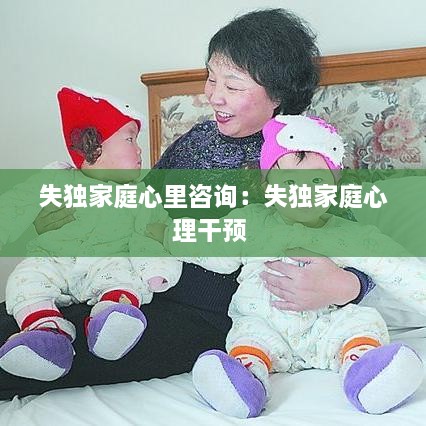 失独家庭心里咨询：失独家庭心理干预 