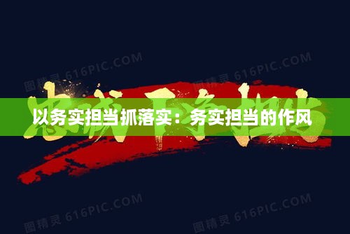 以务实担当抓落实：务实担当的作风 