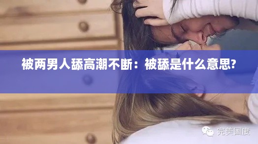 被两男人舔高潮不断：被舔是什么意思? 