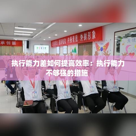 执行能力差如何提高效率：执行能力不够强的措施 