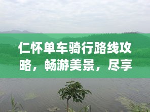 仁怀单车骑行路线攻略，畅游美景，尽享骑行乐趣！