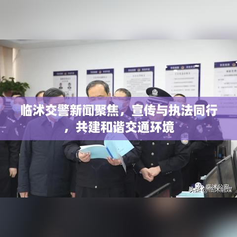 临沭交警新闻聚焦，宣传与执法同行，共建和谐交通环境