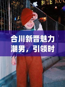 合川新晋魅力潮男，引领时尚风潮的潮流领袖