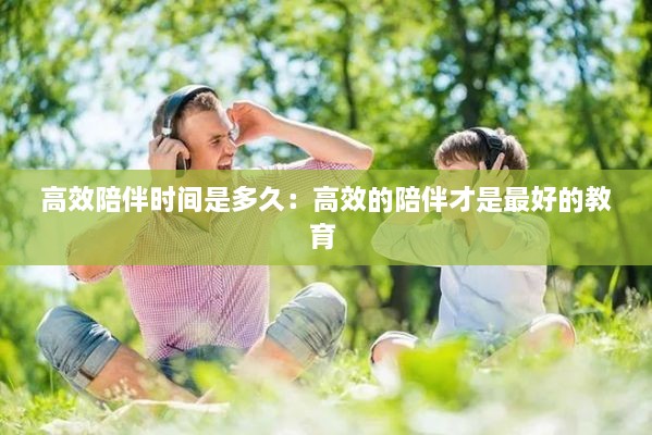 高效陪伴时间是多久：高效的陪伴才是最好的教育 