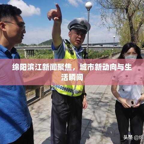 绵阳滨江新闻聚焦，城市新动向与生活瞬间