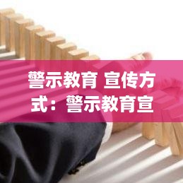 警示教育 宣传方式：警示教育宣传报道 