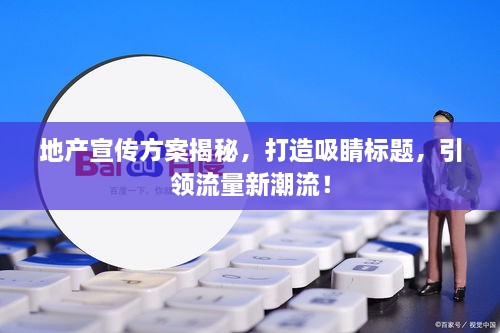 地产宣传方案揭秘，打造吸睛标题，引领流量新潮流！