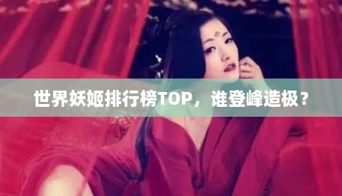 世界妖姬排行榜TOP，谁登峰造极？