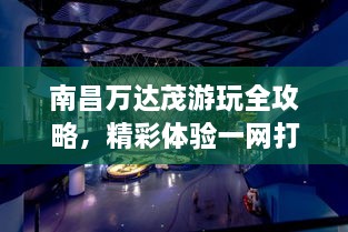 南昌万达茂游玩全攻略，精彩体验一网打尽！