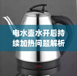 电水壶水开后持续加热问题解析，原因与解决方法全解析！