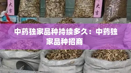 中药独家品种持续多久：中药独家品种招商 