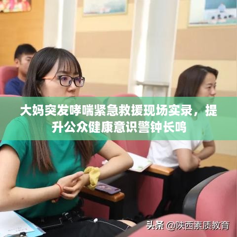 大妈突发哮喘紧急救援现场实录，提升公众健康意识警钟长鸣