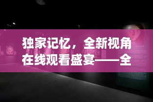 独家记忆，全新视角在线观看盛宴——全景360度沉浸式体验