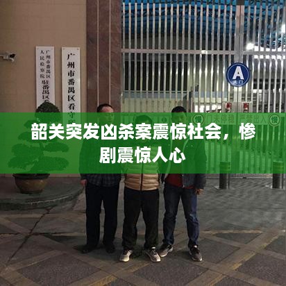 韶关突发凶杀案震惊社会，惨剧震惊人心