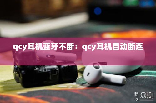 qcy耳机蓝牙不断：qcy耳机自动断连 